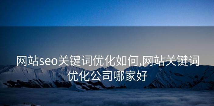 网站优化seo关键词怎么写？如何正确编写以提升搜索引擎排名？
